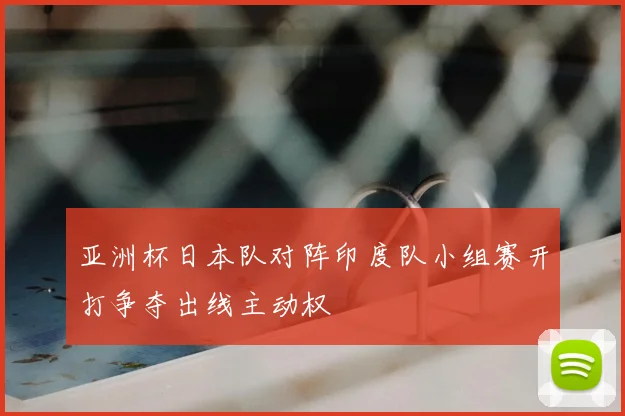 亚洲杯日本队对阵印度队小组赛开打争夺出线主动权