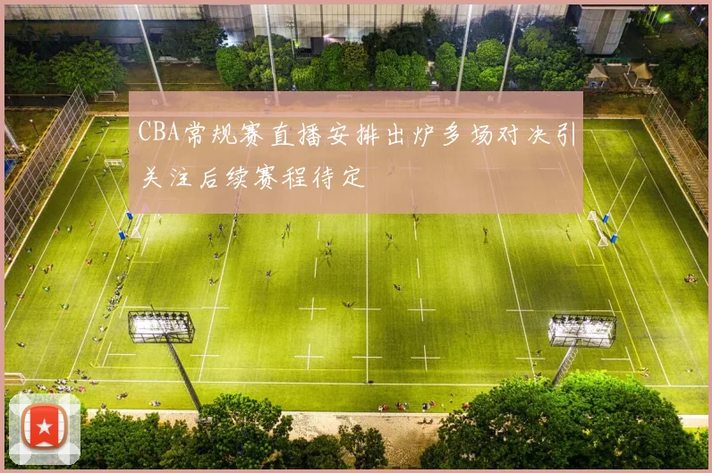 CBA常规赛直播安排出炉多场对决引关注后续赛程待定